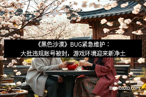 《黑色沙漠》BUG紧急维护：大批违规账号被封，游戏环境迎来新净土