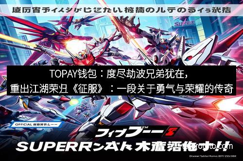 TOPAY钱包：度尽劫波兄弟犹在，重出江湖荣归《征服》：一段关于勇气与荣耀的传奇