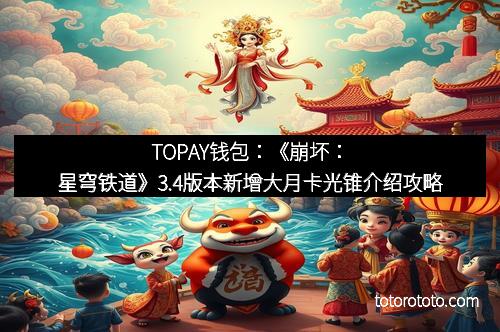 TOPAY钱包：《崩坏：星穹铁道》3.4版本新增大月卡光锥介绍攻略
