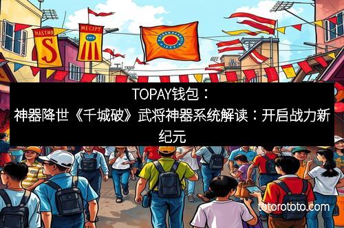 TOPAY钱包：神器降世《千城破》武将神器系统解读：开启战力新纪元